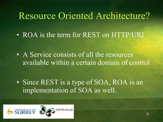 Resource Oriented Architecture? ROA is the term for REST on HTTP/URI A Service consists of all the resources available within a certain domain of control Since REST is a type of SOA, ROA is an implementation of SOA as well. 