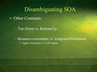 Disambiguating SOA Other Contrasts: Top-Down vs. Bottom-Up Resource-orientation vs. Endpoint-Orientation Again, Enterprise vs. web origins. 