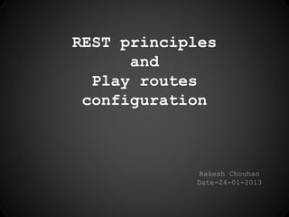 REST principles 
and 
Play routes 
configuration 
Rakesh Chouhan 
Date-24-01-2013 
 