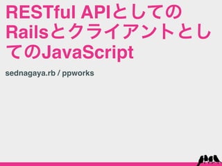 RESTful APIとしての
Railsとクライアントとし
てのJavaScript
sednagaya.rb / ppworks
 