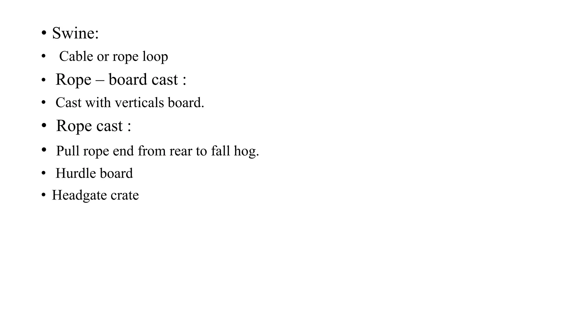 • Swine:
• Cable or rope loop
• Rope – board cast :
• Cast with verticals board.
• Rope cast :
• Pull rope end from rear to fall hog.
• Hurdle board
• Headgate crate
 