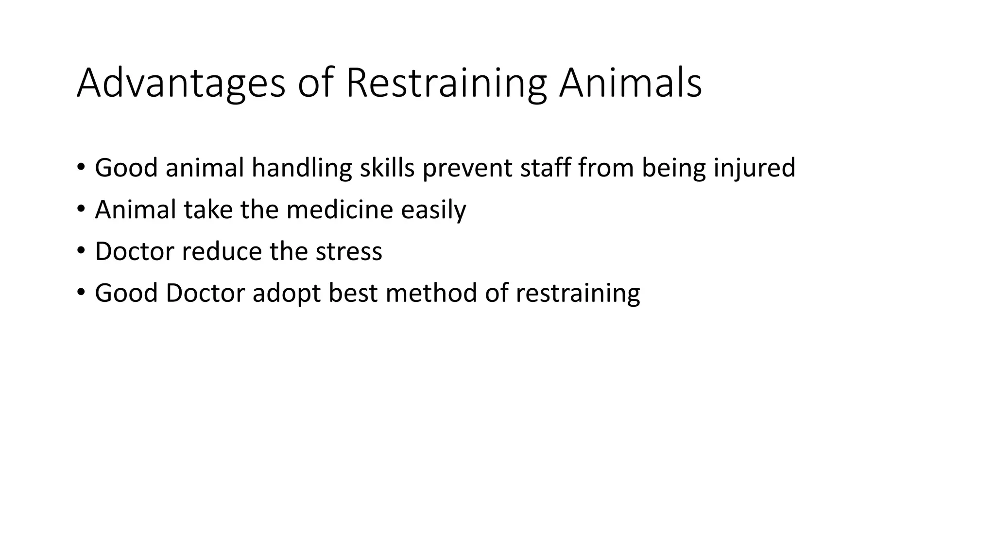 Advantages of Restraining Animals
• Good animal handling skills prevent staff from being injured
• Animal take the medicine easily
• Doctor reduce the stress
• Good Doctor adopt best method of restraining
 