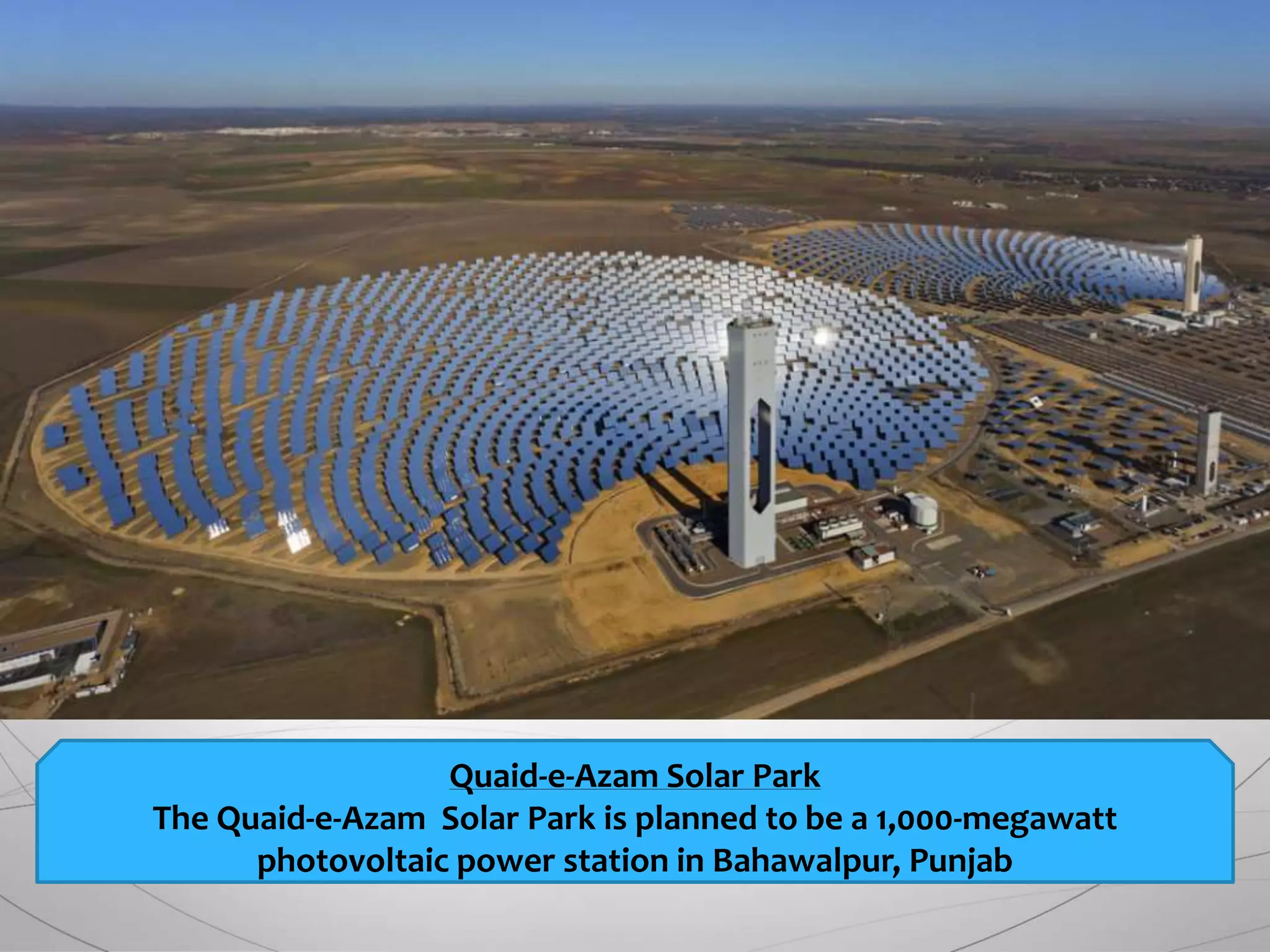 Quaid-e-Azam Solar Park
The Quaid-e-Azam Solar Park is planned to be a 1,000-megawatt
photovoltaic power station in Bahawalpur, Punjab
 