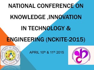 NATIONAL CONFERENCE ON
KNOWLEDGE ,INNOVATION
IN TECHNOLOGY &
ENGINEERING (NCKITE-2015)
APRIL 10th & 11th 2015
 