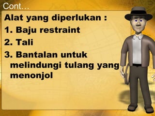 Cont…
Alat yang diperlukan :
1. Baju restraint
2. Tali
3. Bantalan untuk
melindungi tulang yang
menonjol
12
 