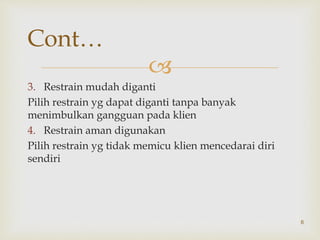 
3. Restrain mudah diganti
Pilih restrain yg dapat diganti tanpa banyak
menimbulkan gangguan pada klien
4. Restrain aman digunakan
Pilih restrain yg tidak memicu klien mencedarai diri
sendiri
6
Cont…
 