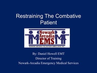 Restraining The Combative
Patient
By: Daniel Howell EMT
Director of Training
Newark-Arcadia Emergency Medical Services
 