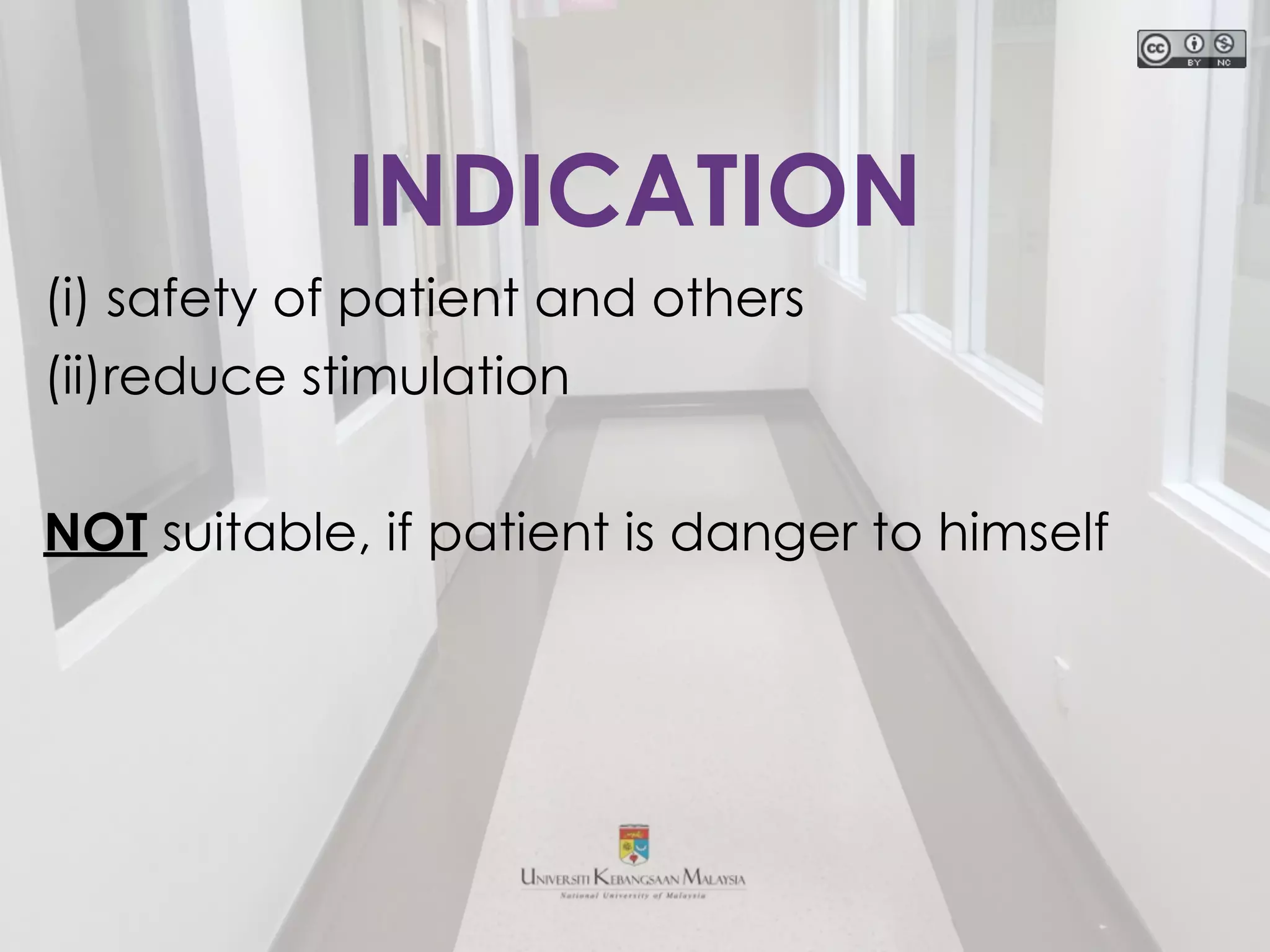 (i) safety of patient and others
(ii)reduce stimulation
NOT suitable, if patient is danger to himself
INDICATION
 