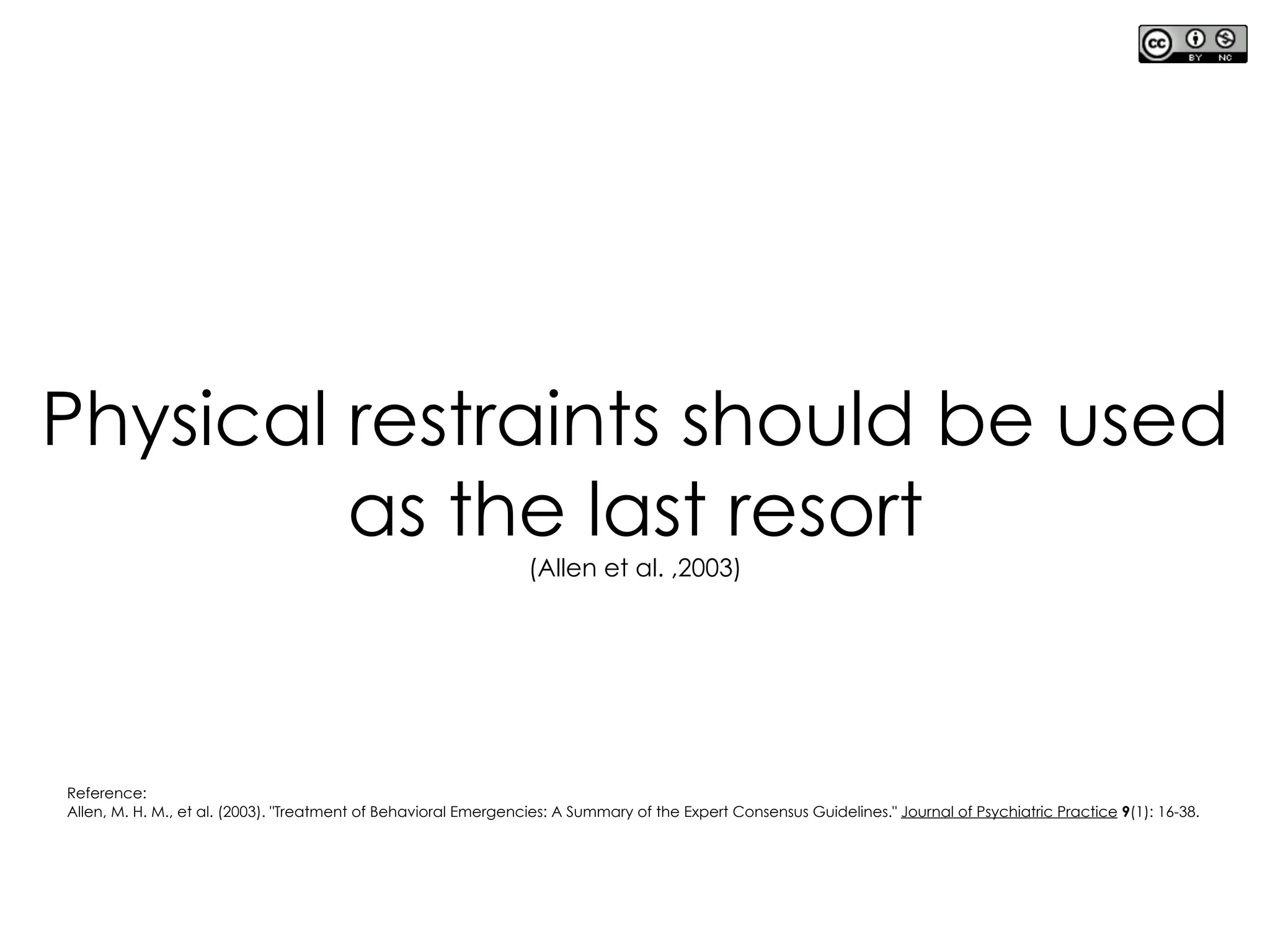 Physical restraints should be used
as the last resort
(Allen et al. ,2003)
Reference:
Allen, M. H. M., et al. (2003). "Treatment of Behavioral Emergencies: A Summary of the Expert Consensus Guidelines." Journal of Psychiatric Practice 9(1): 16-38.
 