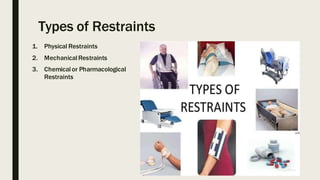 Types of Restraints
1. Physical Restraints
2. MechanicalRestraints
3. Chemical or Pharmacological
Restraints
 