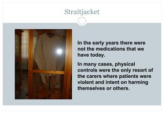 Straitjacket



    In the early years there were
    not the medications that we
    have today.
    In many cases, physi...