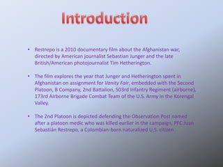 • Restrepo is a 2010 documentary film about the Afghanistan war,
  directed by American journalist Sebastian Junger and th...