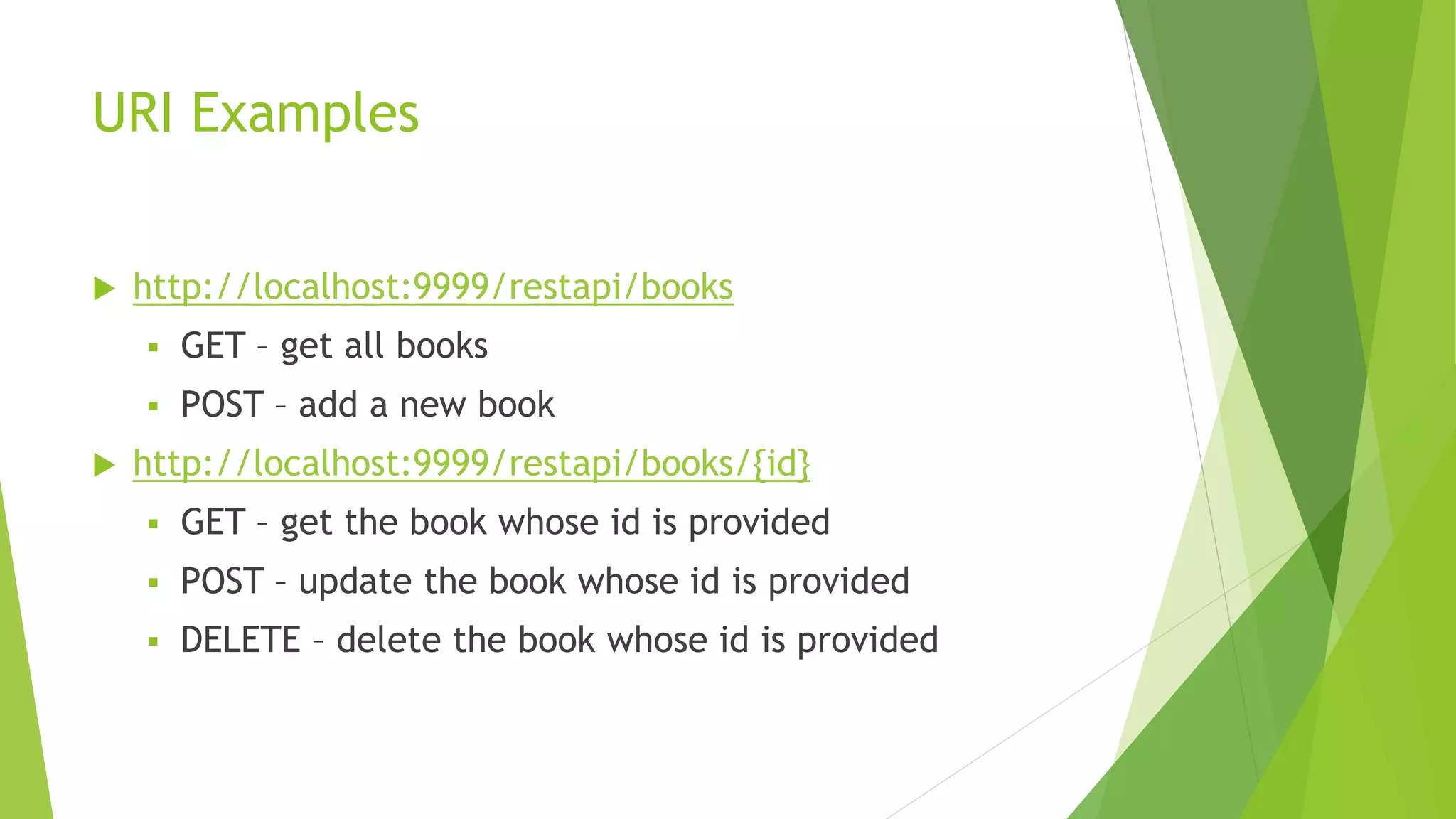URI Examples
 http://localhost:9999/restapi/books
 GET – get all books
 POST – add a new book
 http://localhost:9999/restapi/books/{id}
 GET – get the book whose id is provided
 POST – update the book whose id is provided
 DELETE – delete the book whose id is provided
 