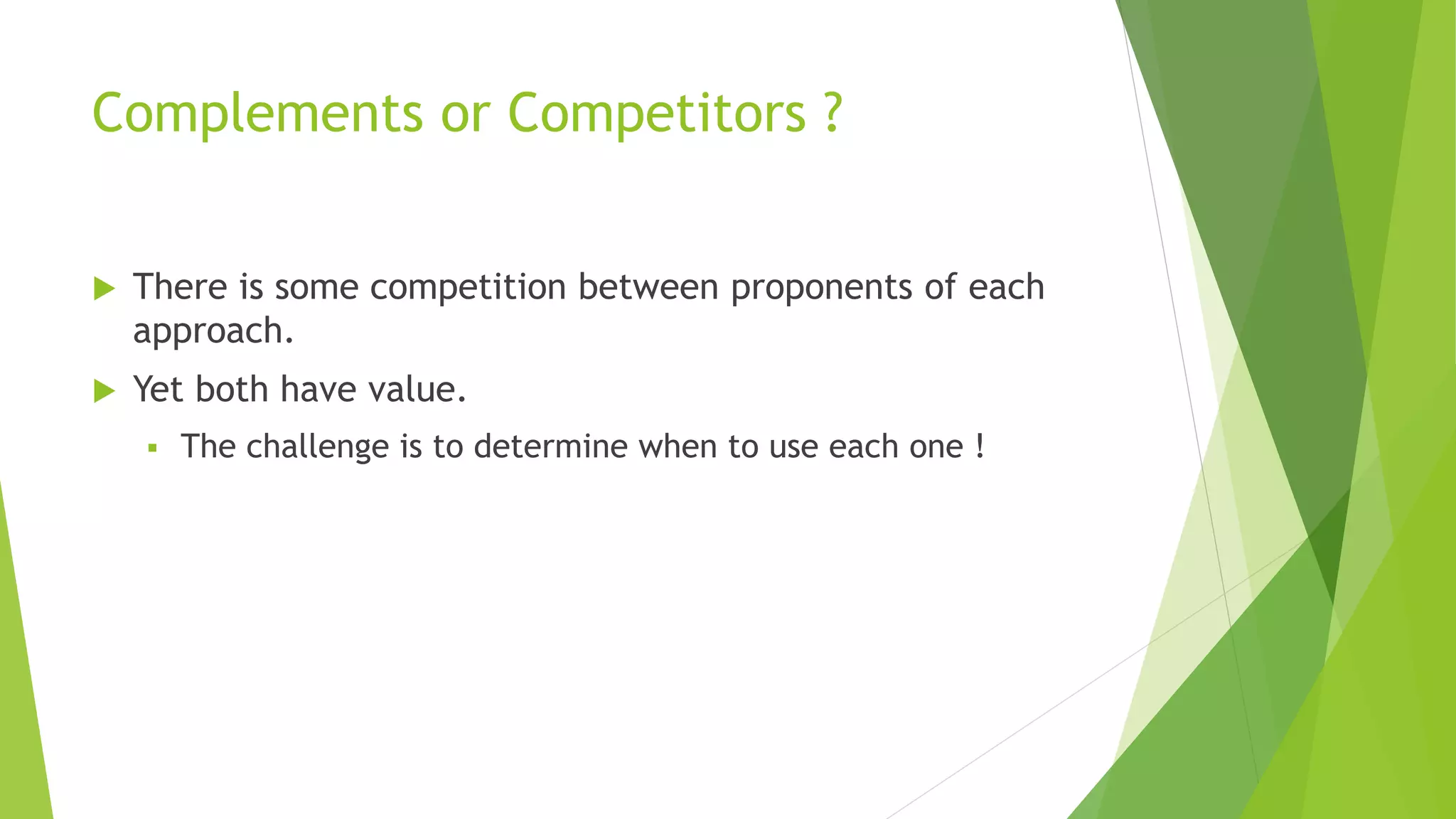 Complements or Competitors ?
 There is some competition between proponents of each
approach.
 Yet both have value.
 The challenge is to determine when to use each one !
 