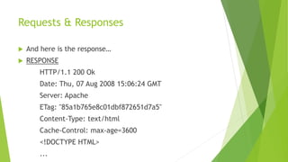 Requests & Responses
 And here is the response…
 RESPONSE
HTTP/1.1 200 Ok
Date: Thu, 07 Aug 2008 15:06:24 GMT
Server: Apache
ETag: "85a1b765e8c01dbf872651d7a5"
Content-Type: text/html
Cache-Control: max-age=3600
<!DOCTYPE HTML>
...
 