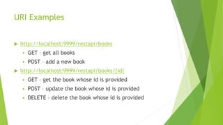 URI Examples
 http://localhost:9999/restapi/books
 GET – get all books
 POST – add a new book
 http://localhost:9999/restapi/books/{id}
 GET – get the book whose id is provided
 POST – update the book whose id is provided
 DELETE – delete the book whose id is provided
 