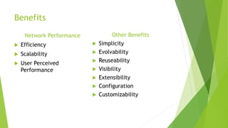 Benefits
Network Performance
 Efficiency
 Scalability
 User Perceived
Performance
Other Benefits
 Simplicity
 Evolvability
 Reuseability
 Visibility
 Extensibility
 Configuration
 Customizability
 