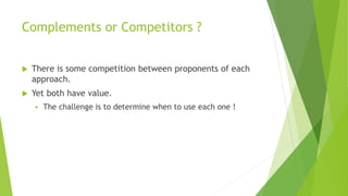 Complements or Competitors ?
 There is some competition between proponents of each
approach.
 Yet both have value.
 The challenge is to determine when to use each one !
 