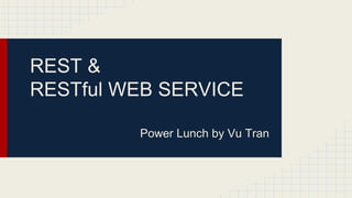 REST &
RESTful WEB SERVICE
Power Lunch by Vu Tran
 