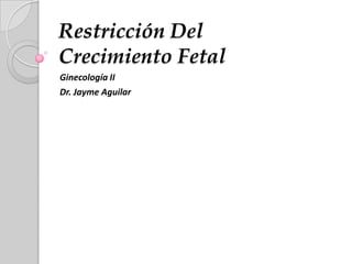 Restricción Del
Crecimiento Fetal
Ginecología II
Dr. Jayme Aguilar
 
