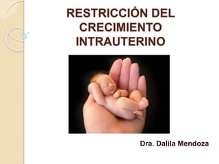 RESTRICCIÓN DEL
CRECIMIENTO
INTRAUTERINO
Dra. Dalila Mendoza
 