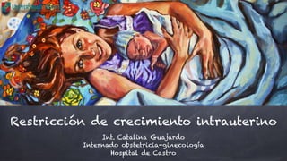 Restricción de crecimiento intrauterino
Int. Catalina Guajardo
Internado obstetricia-ginecología
Hospital de Castro
 