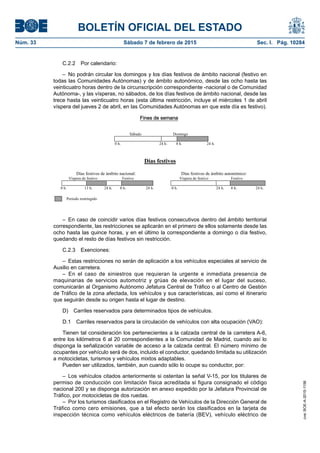 BOLETÍN OFICIAL DEL ESTADO
Núm. 33	 Sábado 7 de febrero de 2015	 Sec. I. Pág. 10284
C.2.2  Por calendario:
–  No podrán circular los domingos y los días festivos de ámbito nacional (festivo en
todas las Comunidades Autónomas) y de ámbito autonómico, desde las ocho hasta las
veinticuatro horas dentro de la circunscripción correspondiente -nacional o de Comunidad
Autónoma-, y las vísperas, no sábados, de los días festivos de ámbito nacional, desde las
trece hasta las veinticuatro horas (esta última restricción, incluye el miércoles 1 de abril
víspera del jueves 2 de abril, en las Comunidades Autónomas en que este día es festivo).
Fines de semana
Sábado Domingo
0 h. 24 h. 8 h. 24 h.
Días festivos
Días festivos de ámbito nacional:
Víspera de festivo Festivo
0 h. 13 h. 24 h. 8 h. 24 h.
Días festivos de ámbito autonómico:
Víspera de festivo Festivo
0 h. 24 h. 8 h. 24 h.
Periodo restringido
– En caso de coincidir varios días festivos consecutivos dentro del ámbito territorial
correspondiente, las restricciones se aplicarán en el primero de ellos solamente desde las
ocho hasta las quince horas, y en el último la correspondiente a domingo o día festivo,
quedando el resto de días festivos sin restricción.
C.2.3 Exenciones:
–  Estas restricciones no serán de aplicación a los vehículos especiales al servicio de
Auxilio en carretera.
– En el caso de siniestros que requieran la urgente e inmediata presencia de
maquinarias de servicios automotriz y grúas de elevación en el lugar del suceso,
comunicarán al Organismo Autónomo Jefatura Central de Tráfico o al Centro de Gestión
de Tráfico de la zona afectada, los vehículos y sus características, así como el itinerario
que seguirán desde su origen hasta el lugar de destino.
D)  Carriles reservados para determinados tipos de vehículos.
D.1  Carriles reservados para la circulación de vehículos con alta ocupación (VAO):
Tienen tal consideración los pertenecientes a la calzada central de la carretera A-6,
entre los kilómetros 6 al 20 correspondientes a la Comunidad de Madrid, cuando así lo
disponga la señalización variable de acceso a la calzada central. El número mínimo de
ocupantes por vehículo será de dos, incluido el conductor, quedando limitada su utilización
a motocicletas, turismos y vehículos mixtos adaptables.
Pueden ser utilizados, también, aun cuando sólo lo ocupe su conductor, por:
– Los vehículos citados anteriormente si ostentan la señal V-15, por los titulares de
permiso de conducción con limitación física acreditada si figura consignado el código
nacional 200 y se disponga autorización en anexo expedido por la Jefatura Provincial de
Tráfico, por motocicletas de dos ruedas.
–  Por los turismos clasificados en el Registro de Vehículos de la Dirección General de
Tráfico como cero emisiones, que a tal efecto serán los clasificados en la tarjeta de
inspección técnica como vehículos eléctricos de batería (BEV), vehículo eléctrico de
cve:BOE-A-2015-1156
 