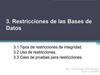 3. Restricciones de las Bases de
Datos


  3.1 Tipos de restricciones de integridad.
  3.2 Uso de restricciones.
  3.3 Caso de pruebas para restricciones.
 