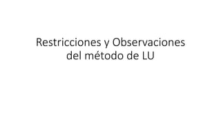 Restricciones y Observaciones
del método de LU
 