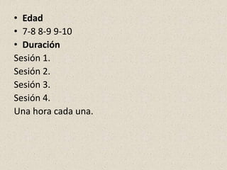 • Edad
• 7-8 8-9 9-10
• Duración
Sesión 1.
Sesión 2.
Sesión 3.
Sesión 4.
Una hora cada una.
 