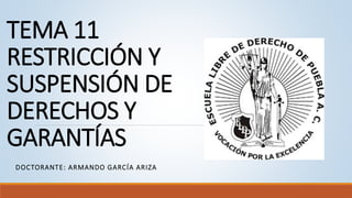 TEMA 11
RESTRICCIÓN Y
SUSPENSIÓN DE
DERECHOS Y
GARANTÍAS
DOCTORANTE: ARMANDO GARCÍA ARIZA
 
