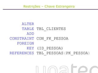 Restrições – Chave Estrangeira ALTER TABLE  TBL_CLIENTES ADD   CONSTRAINT  CON_FK_PESSOA  FOREIGN KEY  ( ID_PESSOA) REFERENCES  TBL_PESSOAS ( PK_PESSOA ) 