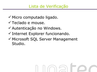 Lista de Verificação Micro computado ligado. Teclado e mouse. Autenticação no Windows. Internet Explorer funcionando. Microsoft SQL Server Management Studio. 