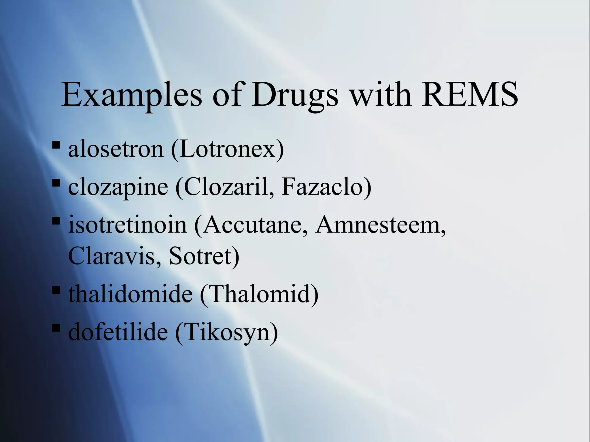 Examples of Drugs with REMS
 alosetron (Lotronex)
 clozapine (Clozaril, Fazaclo)
 isotretinoin (Accutane, Amnesteem,
Claravis, Sotret)
 thalidomide (Thalomid)
 dofetilide (Tikosyn)
 