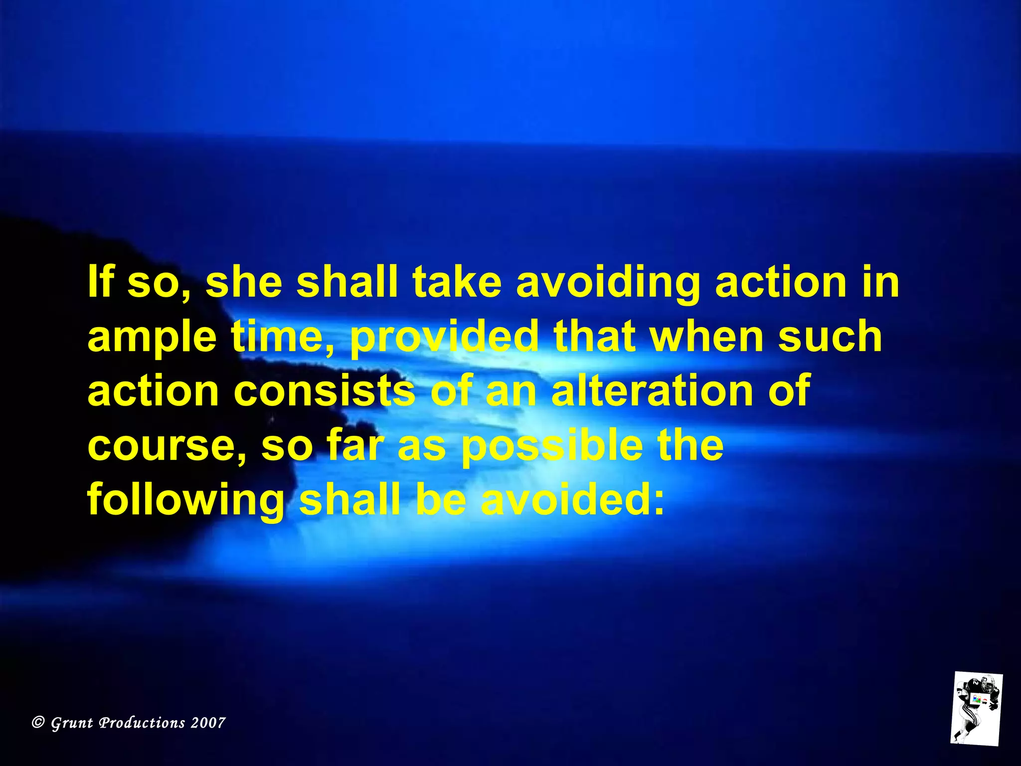 © Grunt Productions 2007
If so, she shall take avoiding action in
ample time, provided that when such
action consists of an alteration of
course, so far as possible the
following shall be avoided:
 