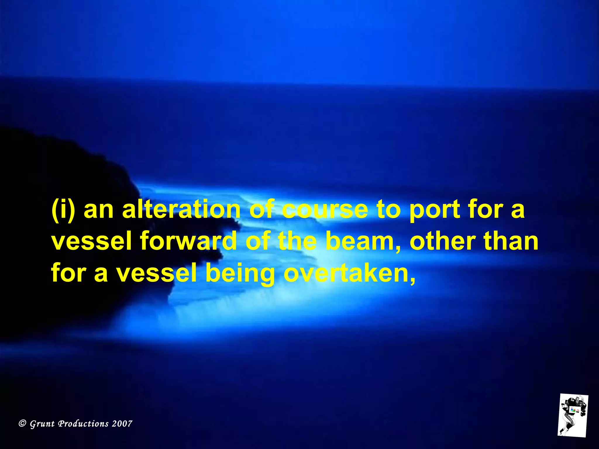 © Grunt Productions 2007
(i) an alteration of course to port for a
vessel forward of the beam, other than
for a vessel being overtaken,
 