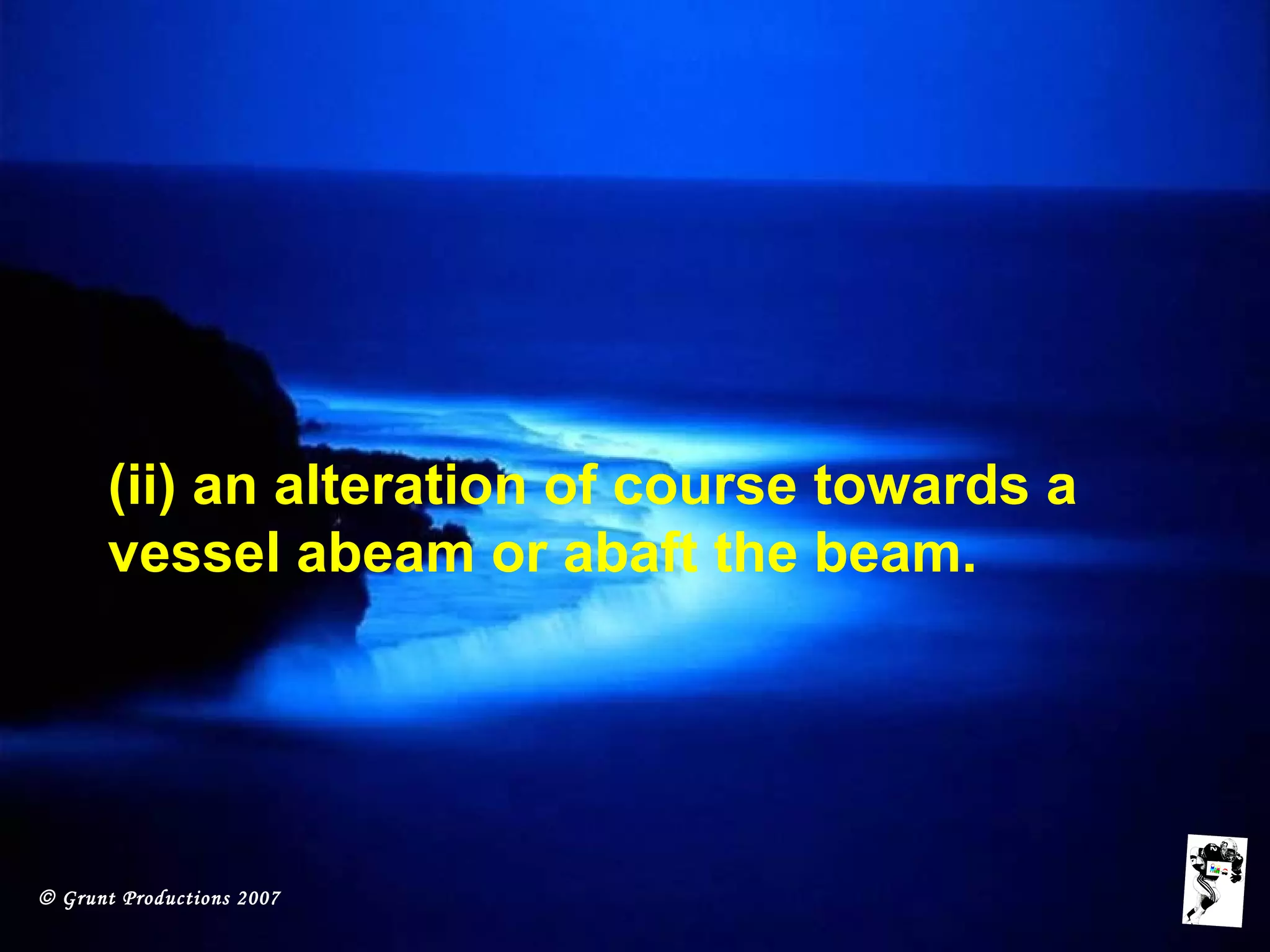 © Grunt Productions 2007
(ii) an alteration of course towards a
vessel abeam or abaft the beam.
 