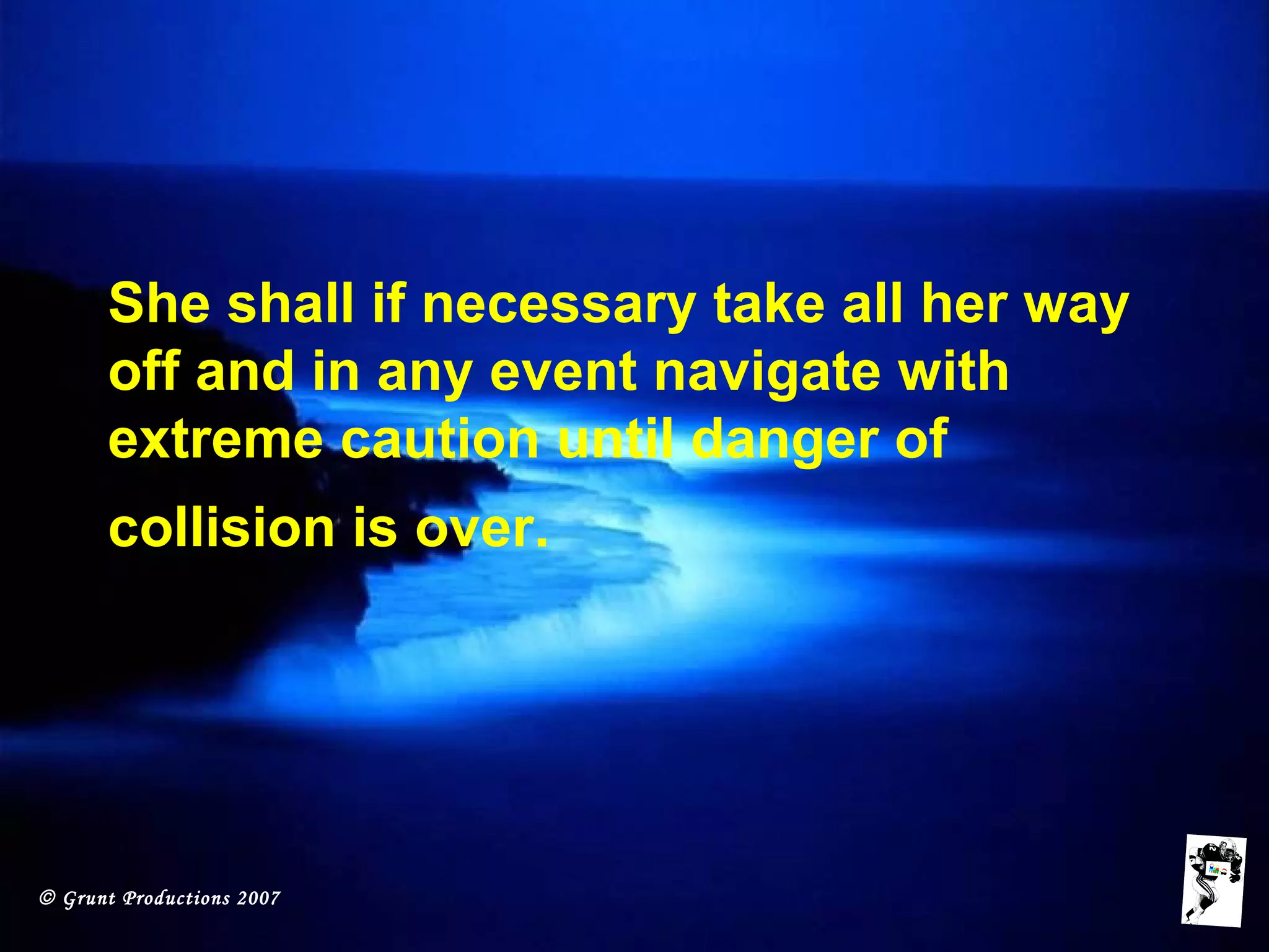 © Grunt Productions 2007
She shall if necessary take all her way
off and in any event navigate with
extreme caution until danger of
collision is over.
 