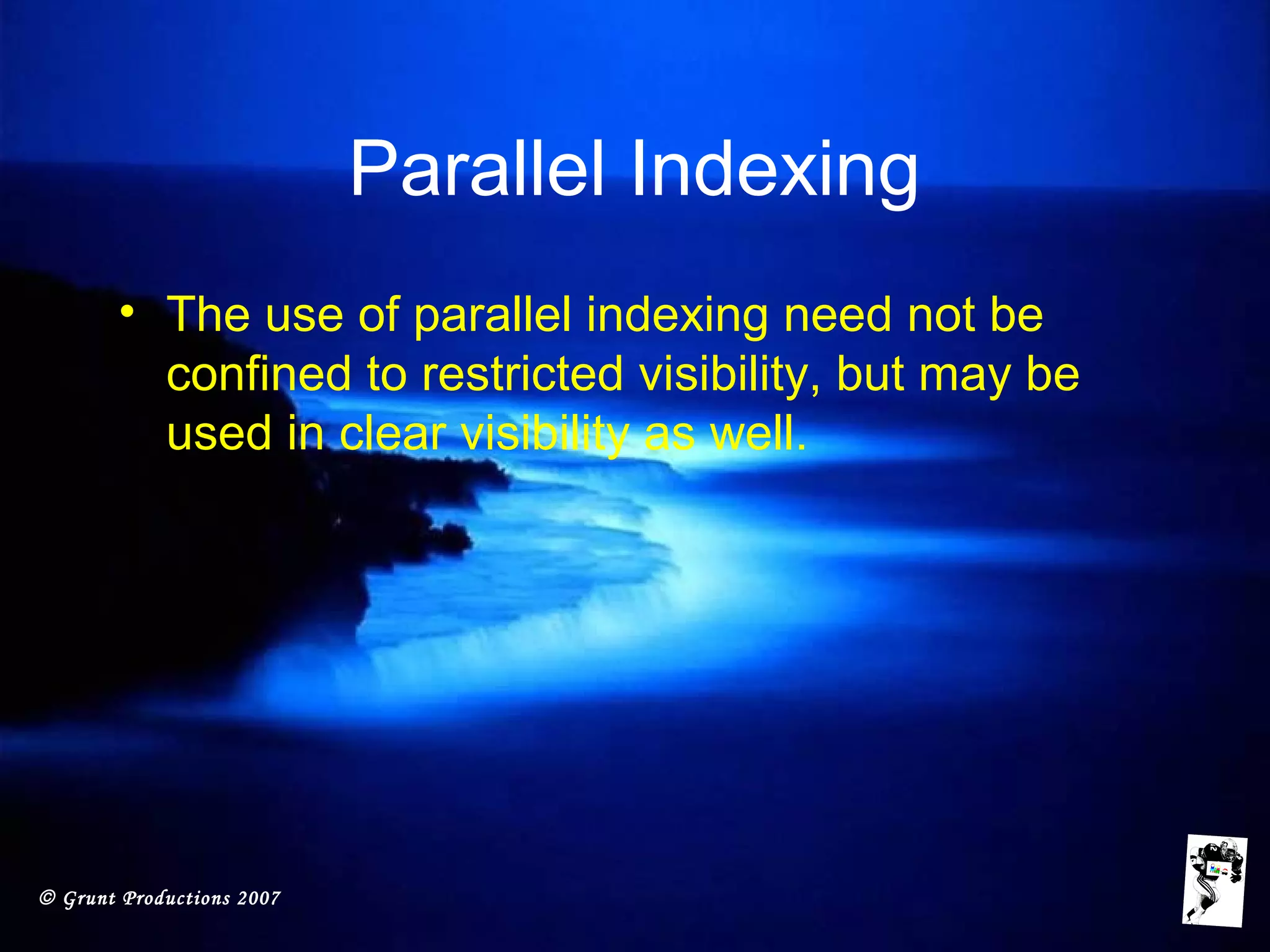 © Grunt Productions 2007
Parallel Indexing
• The use of parallel indexing need not be
confined to restricted visibility, but may be
used in clear visibility as well.
 