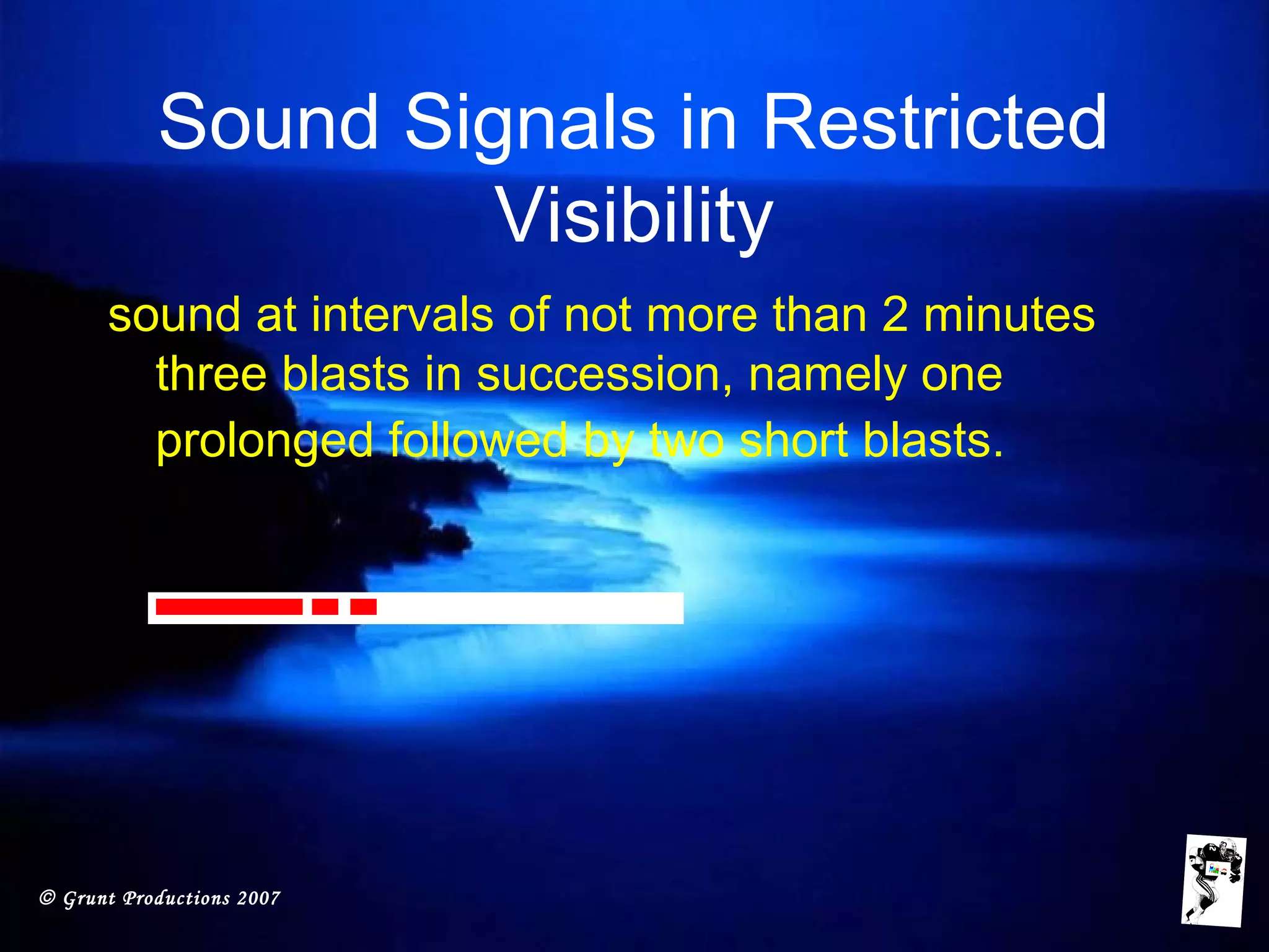 © Grunt Productions 2007
Sound Signals in Restricted
Visibility
sound at intervals of not more than 2 minutes
three blasts in succession, namely one
prolonged followed by two short blasts.
 