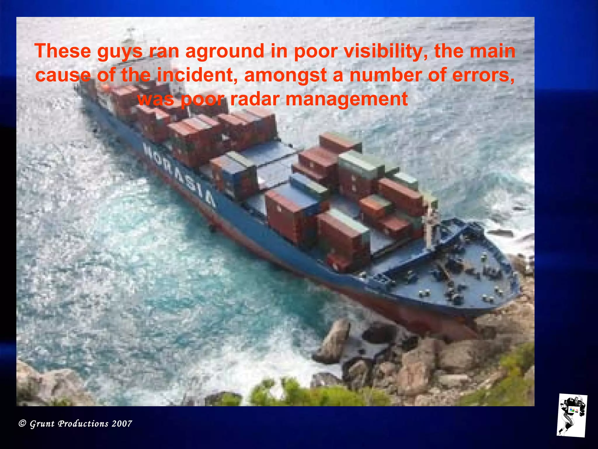 © Grunt Productions 2007
These guys ran aground in poor visibility, the main
cause of the incident, amongst a number of errors,
was poor radar management
 