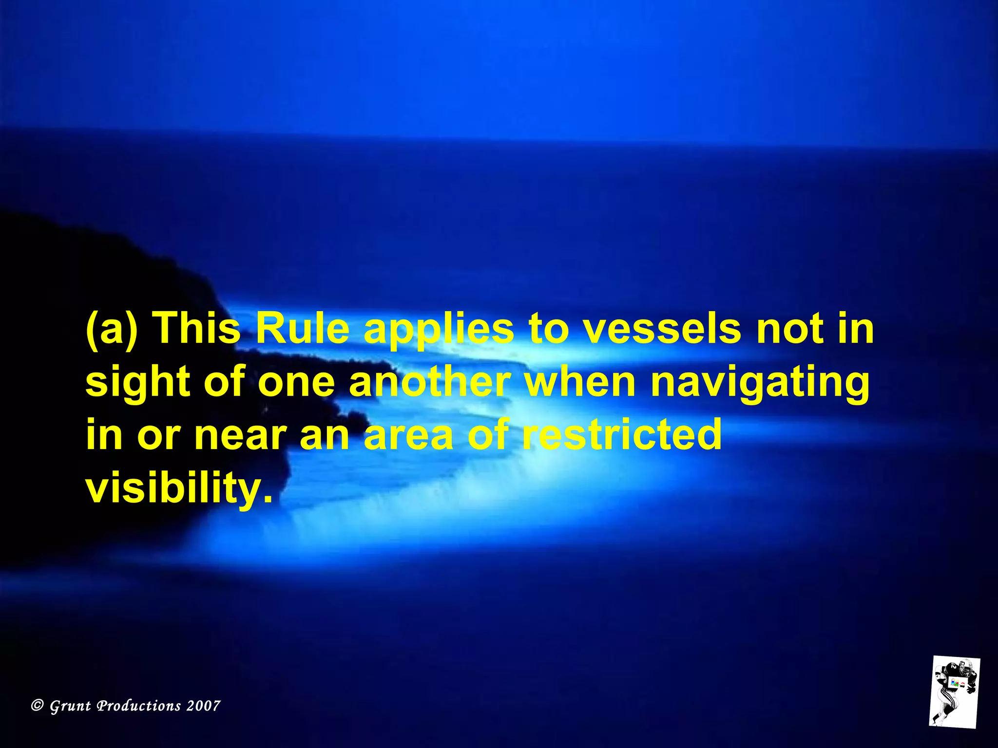 © Grunt Productions 2007
(a) This Rule applies to vessels not in
sight of one another when navigating
in or near an area of restricted
visibility.
 