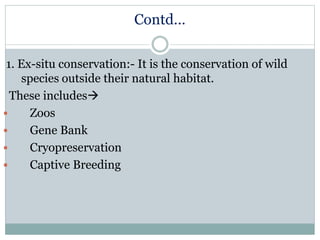 Contd…
1. Ex-situ conservation:- It is the conservation of wild
species outside their natural habitat.
These includes
 Zoos
 Gene Bank
 Cryopreservation
 Captive Breeding
 