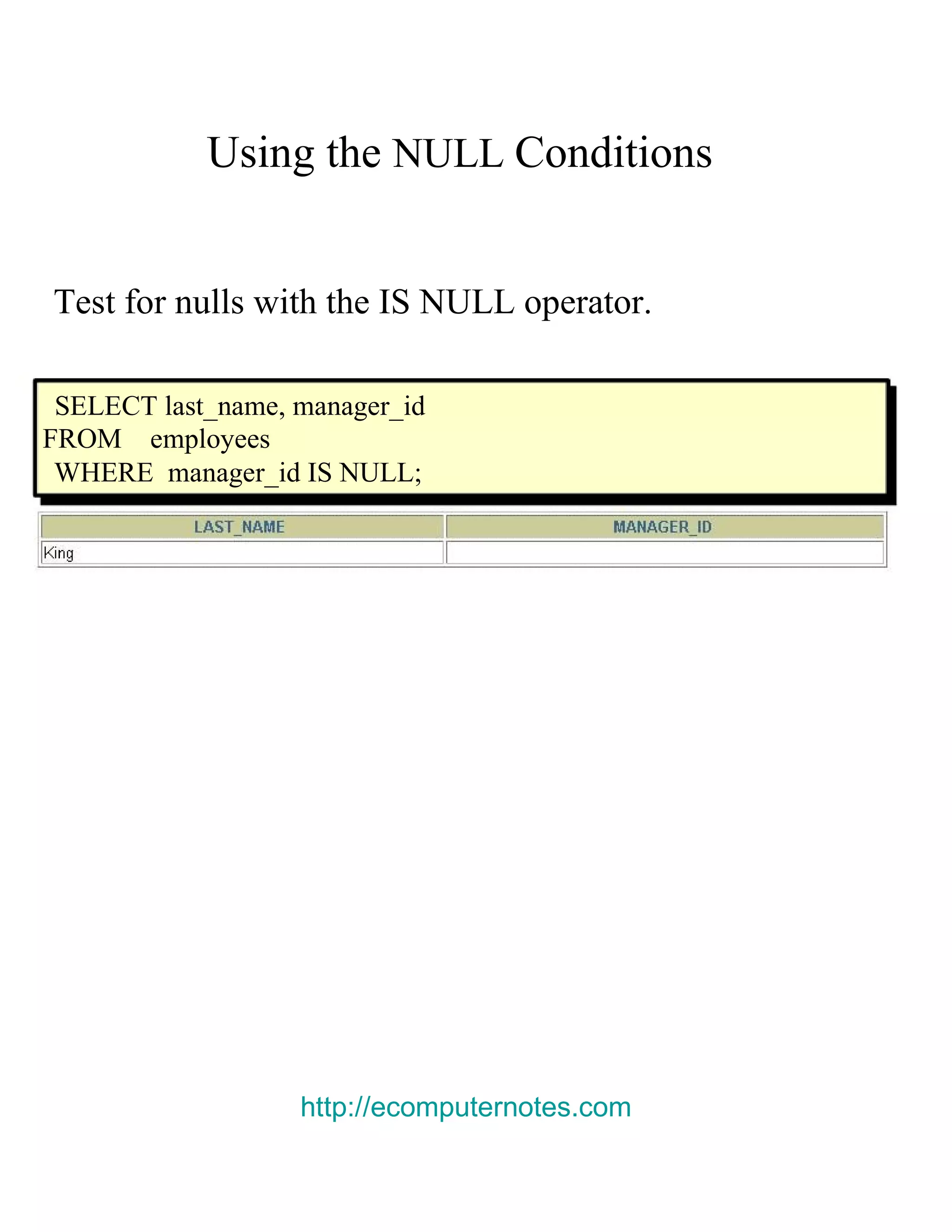 Using the NULL Conditions Test for nulls with the IS NULL operator. SELECT last_name, manager_id FROM employees WHERE manager_id IS NULL; http://ecomputernotes.com 