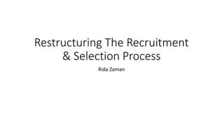 Restructuring The Recruitment
& Selection Process
Rida Zaman
 