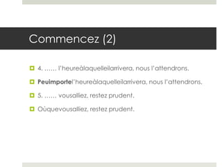 Commencez (2)
 4. …… l’heureàlaquelleilarrivera, nous l’attendrons.
 Peuimportel’heureàlaquelleilarrivera, nous l’attendrons.
 5. …… vousalliez, restez prudent.
 Oùquevousalliez, restez prudent.

 