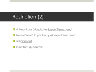 Restriction (2)
 4. Nous irons à la piscine lorsqu’ilferachaud
 Nous n’irontà la piscine quelorsqu’ilferachaud
 5 Ilsdorment
 Ils ne font quedormir

 