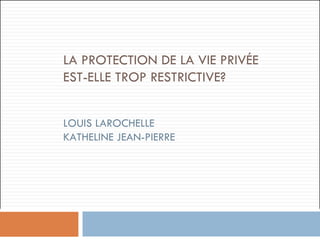 LA PROTECTION DE LA VIE PRIV ÉE EST-ELLE TROP RESTRICTIVE? LOUIS LAROCHELLE KATHELINE JEAN-PIERRE   