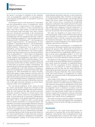 Original Article
Zielinsky et al.
Polyphenols and fetal ductal dynamics
Arq Bras Cardiol. 2013; [online].ahead print, PP.0-0
the ductus is secondary to inhibition of the metabolic
route of prostaglandin, especially of cyclooxygenase-2,
preventing the transformation of arachidonic acid into
prostaglandin13-15
.
The literature reports on the mechanism of antioxidant
and anti-inflammatory action of polyphenols, which
are beneficial to a large portion of the population,
and the scientific evidence of their ethnomedicinal
effect, show that a large number of molecules derived
from functional foods and plants have been isolated
and even introduced successfully in the international
pharmaceutical industry16,17
. It has been demonstrated
unambiguously that the polyphenols decrease oxidative
stress (including in pregnancy)18
, plasma triglyceride and
cholesterol levels19
, blood pressure20-22
, the consequences
of gastric hypersecretion23
, the development of some
neoplasms24-27
and atherosclerosis28,29
, the manifestations
of aging30
and Alzheimer’s disease31,32
, and various other
health problems. Polyphenols such as quercitin and
kaempferol, among many others, are present in many
foods and their anti-inflammatory and antinociceptive
activities have been shown to be as or more powerful than
those of indomethacin33-35
. These effects are dependent
on the inhibition of modulation of the arachidonic acid
and the synthesis of prostaglandins, especially E-2, which
is responsible for fetal ductus arteriosus patency. So, it
seems clear that this same mechanism is responsible for the
only known harmful effect of these substances and foods
in which they are present in higher concentration, the
observed ductal constriction after maternal intake of foods
rich in polyphenols in the third trimester of pregnancy.
Foods rich in polyphenolic compounds include mate, black
and green tea, other homemade teas, black chocolate,
black coffee, grape, orange, tangerine, red fruits, olive oil
and other foods which are also usually consumed6
. Several
experimental studies and clinical trials have demonstrated
the causal relationship between polyphenols and ductal
flow changes, as well as increase in ductal flow velocities
and in the right ventricular diameter in normal fetuses
exposed to diets rich in polyphenols2,3,36,37
.
The conceptual hypothesis of this study was that
the systolic and diastolic ductal flow velocities would
decrease and the ductal pulsatility index would increase,
while the ratio between the right and left ventricular
diameters would be reduced, in normal fetuses from
mothers with a dietary restriction of polyphenol-rich
foods, to levels below the 25 percentile considering the
mean consumption of the general population previously
described4
, and in comparison with a control group
with no dietary intervention. As mentioned above, this
hypothesis was based on knowledge obtained in the past
years, and particularly with the demonstration of reversal
of the ductal constrictive effects following maternal
restriction of polyphenol-rich foods1
. Ductal constriction
is a non-categorical, “yes or no” phenomenon, but rather
a continuous spectrum with increasing severity related to
the clinical manifestations of right ventricular overload,
tricuspid and/or pulmonary regurgitation and Doppler-
echocardiographic findings of increased systolic and
mainly diastolic ductal flow velocities, as well as decrease
of the ductal pulsatility index. Therefore, it seems logical
to consider that the initial changes, even though still not
filling in the classic criteria of constriction, can develop
into more serious forms, exceeding the established
diagnostic cutoff points. The sample assessed in this study
was composed of normal fetuses, with exclusion of those
who already had a diagnosis of ductal constriction, in
order to demonstrate how the nutritional guidance can
decrease the potential risk for development of the disease.
The study was designed as an open clinical trial, in
which participants of the control and intervention groups
were included at random and in a sequential and not
intentional manner, and the examiners were blind to
the nutritional information. The results obtained strongly
support the conceptual hypothesis, since all the outcomes
originally expected were observed.
The food frequency questionnaire is considered the
most practical, informative and the most used method to
measure the previous diet, allowing the classification of
individuals according to their usual eating patterns. It is
also an instrument of easy applicability and low cost, so
that it can be used in population studies38
. In 1973, the
FFQ was recommended by the American Public Health
Association as one of the methods for dietary assessment39
.
The adherence of the pregnant women who participated
in this study to the prescribed diet based on polyphenol-
poor foods6
shows the feasibility of establishing dietary
habits with low consumption of these substances. Of
course, it is very difficult to remove completely the
polyphenols from the diet, but the initial objective of
improving the ductal flow dynamics was achieved with the
orientation of the prescribed diet. Since many substitute
foods with small amounts of polyphenols are widely
available, the nutritional needs of the gestational period
can be maintained.
Other studies in this subject are underway, including a
multicenter international registry, an investigation of the
association between neonatal pulmonary hypertension
with maternal consumption of polyphenols in the third
trimester, a study investigating the association between
prostaglandin levels in maternal circulation with the
consumption and excretion of polyphenols by pregnant
women, and experimental studies with rat and sheep
fetuses to explore the mechanisms of ductal constriction
and their relationships with the inflammatory cascade,
oxidative stress and the levels of polyphenols.
The number of evidences already available recommends,
at least, a note of caution with regard to the consumption
by pregnant women of foods with high concentrations of
polyphenols.
Conclusion
In conclusion, this study demonstrates that the
intervention on maternal diet on the third trimester of
pregnancy, restricting the intake of polyphenol-rich food
for a period greater than or equal to two weeks, results
in improved fetal ductal flow dynamics and reduces
7
 