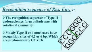 Recognition sequence of Res. Enz. :-
The recognition sequence of Type II
endonucleases form palindrome with
rotational symmetry.
Mostly Type II endonucleases have
recognition sites of 4,5 or 6 bp. Which
are predominantly GC rich.
 